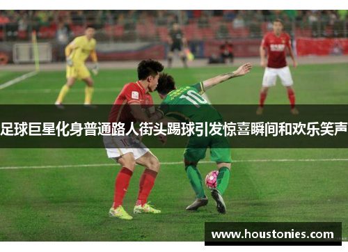 足球巨星化身普通路人街头踢球引发惊喜瞬间和欢乐笑声