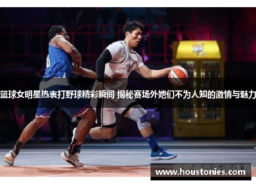 篮球女明星热衷打野球精彩瞬间 揭秘赛场外她们不为人知的激情与魅力