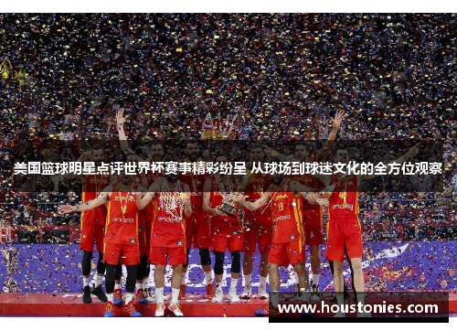 美国篮球明星点评世界杯赛事精彩纷呈 从球场到球迷文化的全方位观察