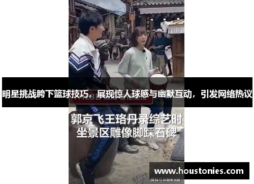 明星挑战胯下篮球技巧，展现惊人球感与幽默互动，引发网络热议