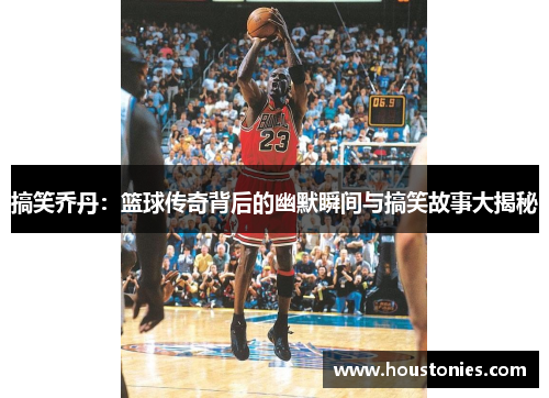 搞笑乔丹：篮球传奇背后的幽默瞬间与搞笑故事大揭秘
