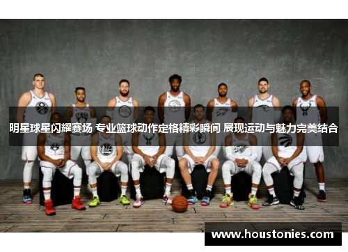明星球星闪耀赛场 专业篮球动作定格精彩瞬间 展现运动与魅力完美结合