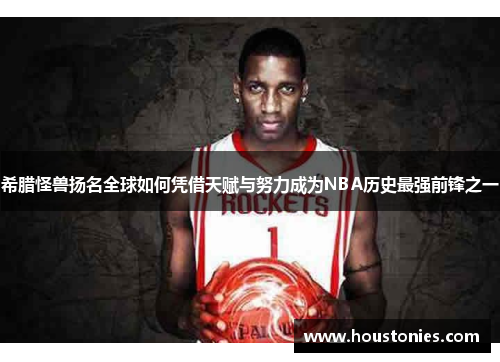 希腊怪兽扬名全球如何凭借天赋与努力成为NBA历史最强前锋之一