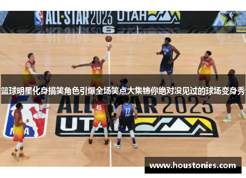 篮球明星化身搞笑角色引爆全场笑点大集锦你绝对没见过的球场变身秀