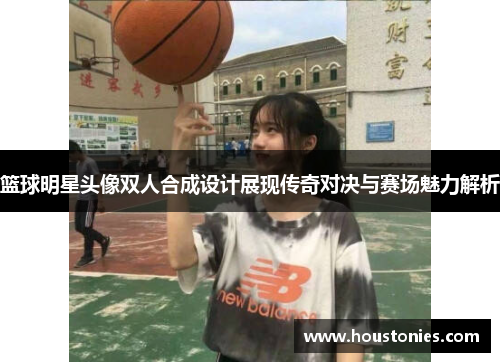 篮球明星头像双人合成设计展现传奇对决与赛场魅力解析