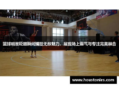 篮球明星眨眼瞬间捕捉无敌魅力，展现场上霸气与专注完美融合