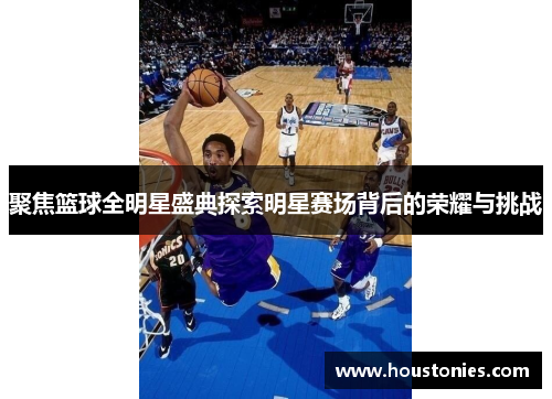 聚焦篮球全明星盛典探索明星赛场背后的荣耀与挑战