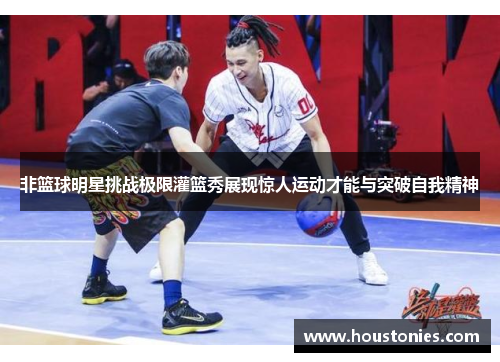 非篮球明星挑战极限灌篮秀展现惊人运动才能与突破自我精神